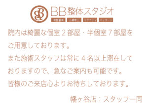 BB整体スタジオ幡ヶ谷店・骨盤・整体・マッサージ・マタニティ・院内は綺麗な個室2部屋・半個室7部屋を ご用意しております。 また施術スタッフは常に4名以上滞在して おりますので、急なご案内も可能です。 皆様のご来店心よりお待ちしております。